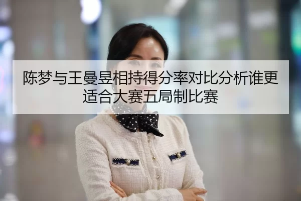 陈梦与王曼昱相持得分率对比分析谁更适合大赛五局制比赛