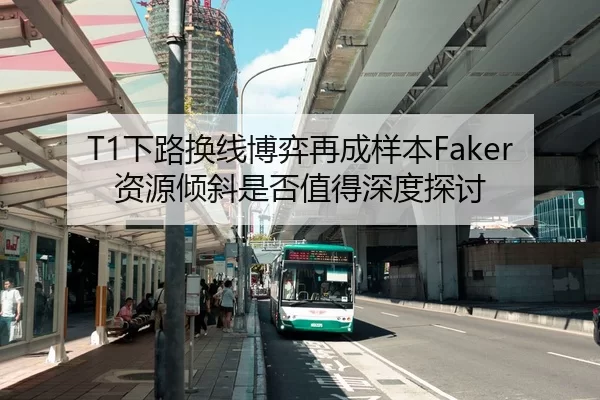 T1下路换线博弈再成样本Faker资源倾斜是否值得深度探讨