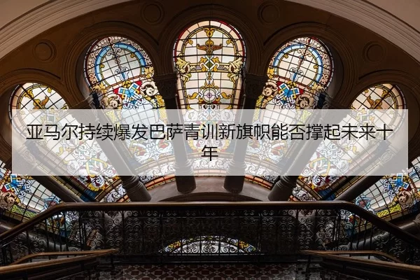 亚马尔持续爆发巴萨青训新旗帜能否撑起未来十年