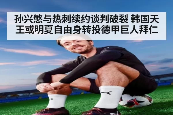 孙兴慜与热刺续约谈判破裂 韩国天王或明夏自由身转投德甲巨人拜仁