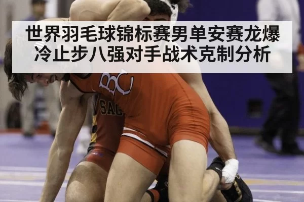 世界羽毛球锦标赛男单安赛龙爆冷止步八强对手战术克制分析