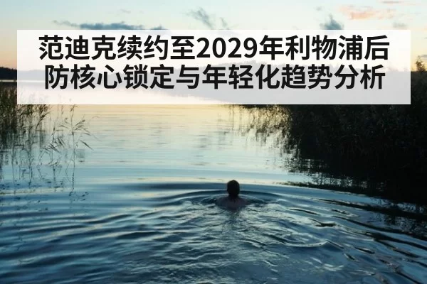 范迪克续约至2029年利物浦后防核心锁定与年轻化趋势分析