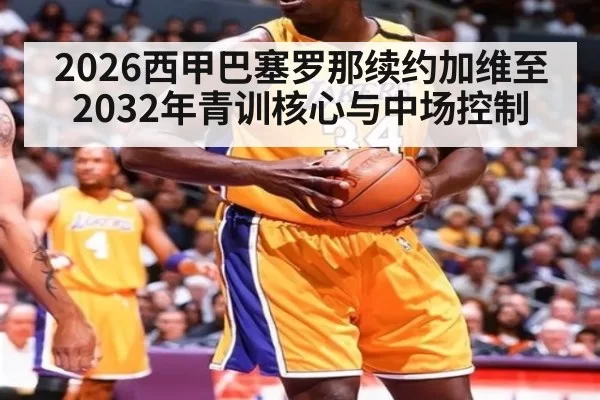 2026西甲巴塞罗那续约加维至2032年青训核心与中场控制