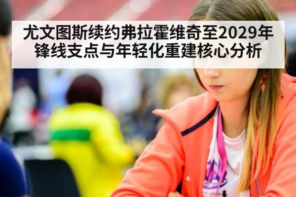 尤文图斯续约弗拉霍维奇至2029年锋线支点与年轻化重建核心分析