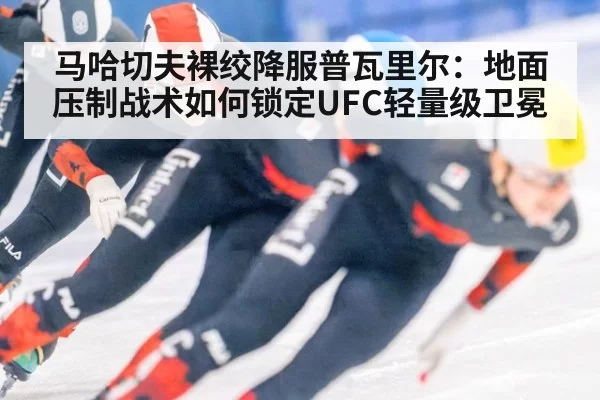 马哈切夫裸绞降服普瓦里尔：地面压制战术如何锁定UFC轻量级卫冕