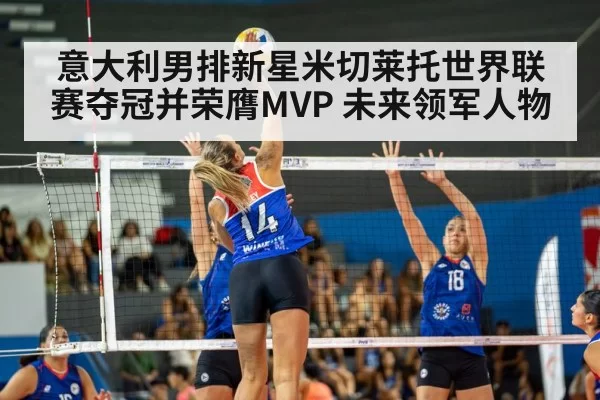 意大利男排新星米切莱托世界联赛夺冠并荣膺MVP 未来领军人物