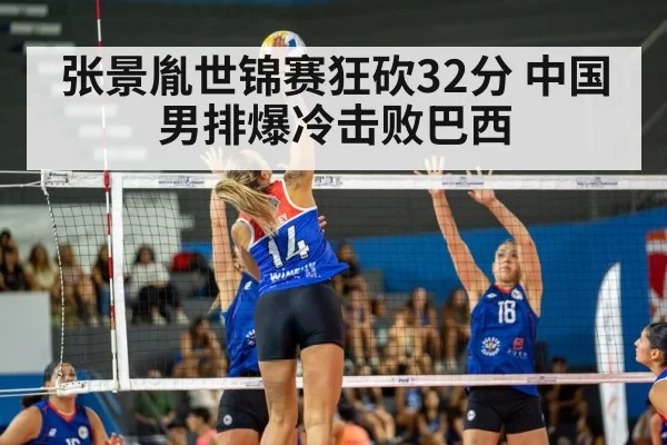 张景胤世锦赛狂砍32分 中国男排爆冷击败巴西