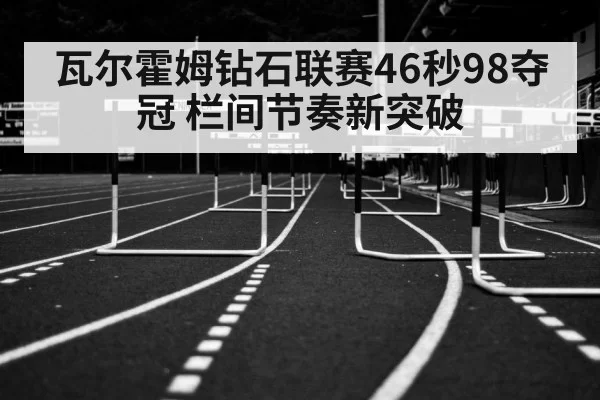 瓦尔霍姆钻石联赛46秒98夺冠 栏间节奏新突破