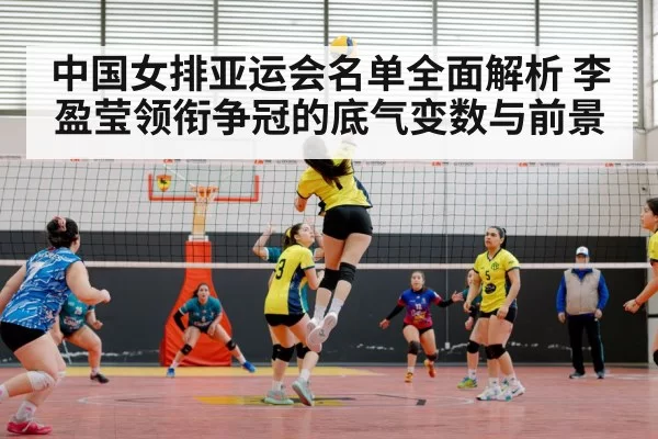 中国女排亚运会名单全面解析 李盈莹领衔争冠的底气变数与前景