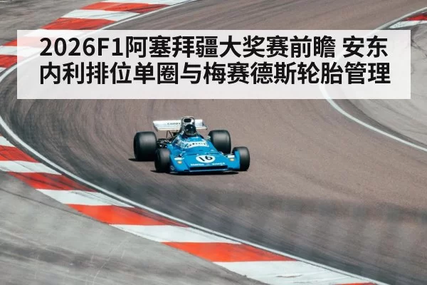 2026F1阿塞拜疆大奖赛前瞻 安东内利排位单圈与梅赛德斯轮胎管理